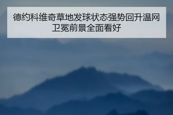 德约科维奇草地发球状态强势回升温网卫冕前景全面看好